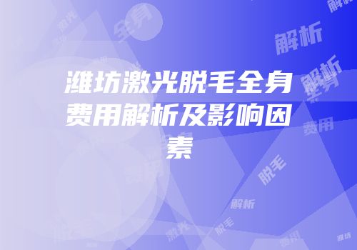 潍坊激光脱毛全身费用解析及影响因素