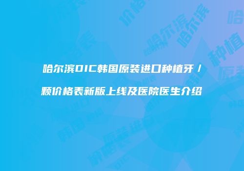 哈尔滨DIC韩国原装进口种植牙／颗价格表新版上线及医院医生介绍