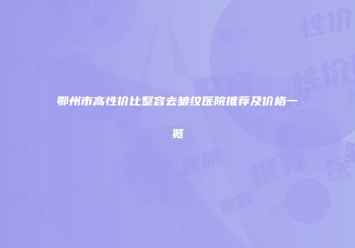 鄂州市高性价比整容去皱纹医院推荐及价格一览