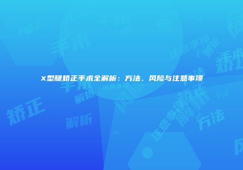 X型腿矫正手术全解析：方法、风险与注意事项