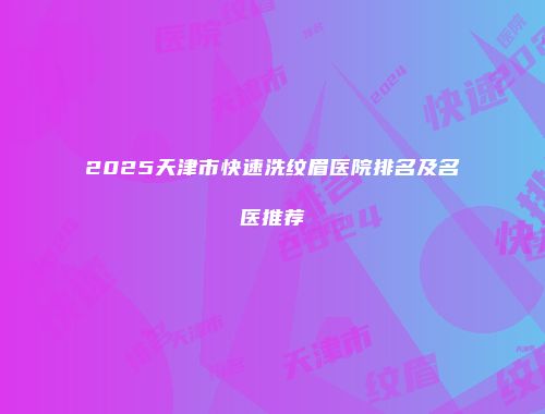 2025天津市快速洗纹眉医院排名及名医推荐