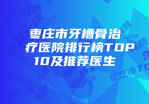 枣庄市牙槽骨治疗医院排行榜TOP10及推荐医生