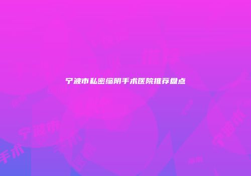 宁波市私密缩阴手术医院推荐盘点
