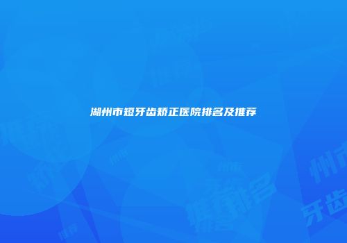 湖州市短牙齿矫正医院排名及推荐