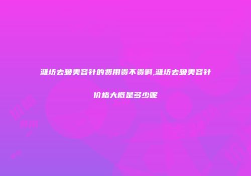 潍坊去皱美容针的费用贵不贵啊,潍坊去皱美容针价格大概是多少呢