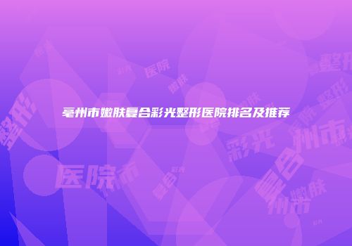 亳州市嫩肤复合彩光整形医院排名及推荐