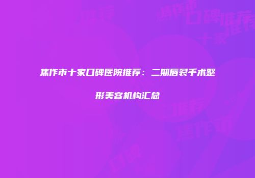 焦作市十家口碑医院推荐：二期唇裂手术整形美容机构汇总