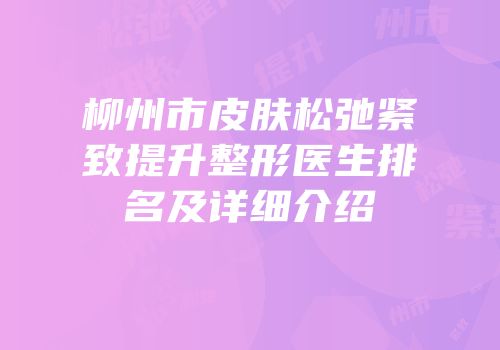 柳州市皮肤松弛紧致提升整形医生排名及详细介绍