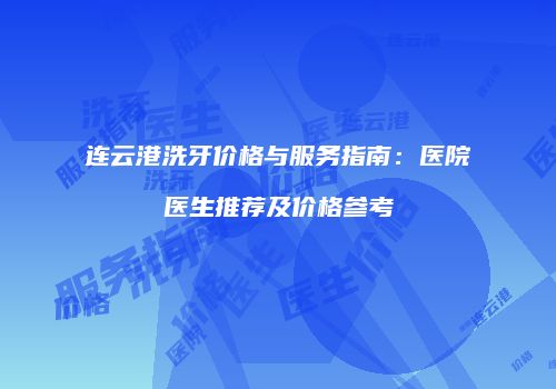 连云港洗牙价格与服务指南：医院医生推荐及价格参考