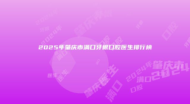 2025年肇庆市满口牙根口腔医生排行榜