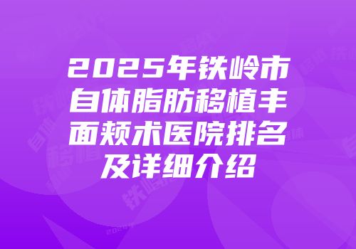 2025年铁岭市自体脂肪移植丰面颊术医院排名及详细介绍