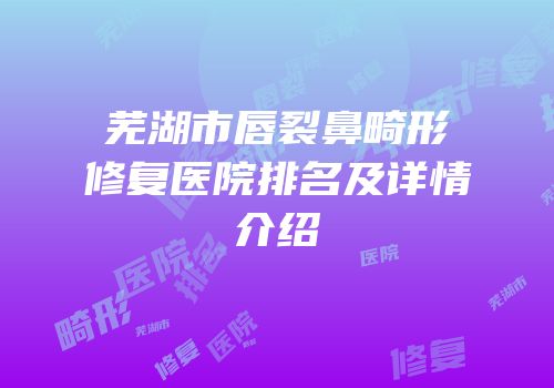 芜湖市唇裂鼻畸形修复医院排名及详情介绍