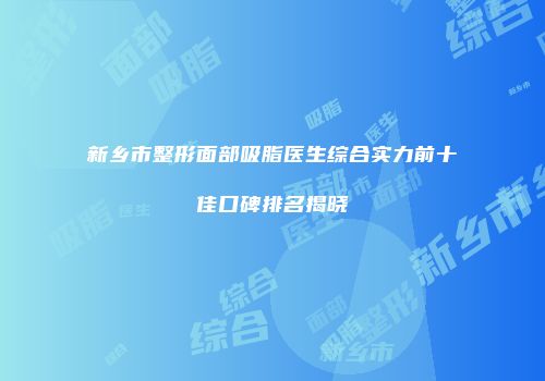 新乡市整形面部吸脂医生综合实力前十佳口碑排名揭晓