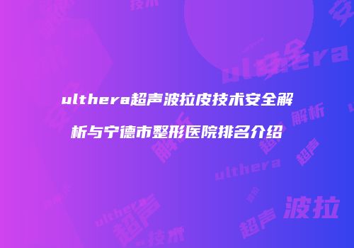 ulthera超声波拉皮技术安全解析与宁德市整形医院排名介绍
