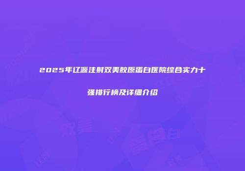 2025年辽源注射双美胶原蛋白医院综合实力十强排行榜及详细介绍