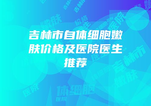 吉林市自体细胞嫩肤价格及医院医生推荐