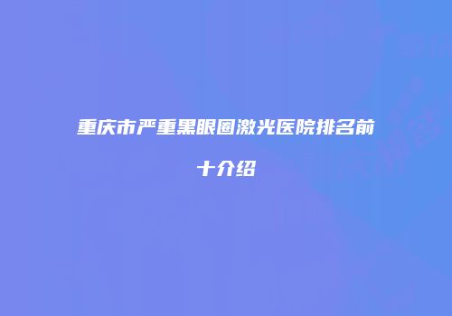 重庆市严重黑眼圈激光医院排名前十介绍