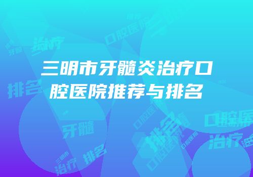 三明市牙髓炎治疗口腔医院推荐与排名