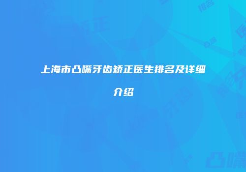 上海市凸嘴牙齿矫正医生排名及详细介绍