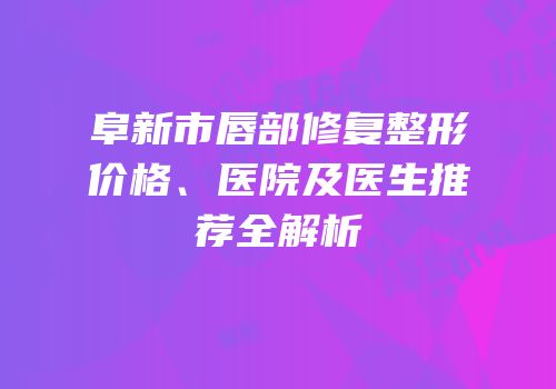 阜新市唇部修复整形价格、医院及医生推荐全解析