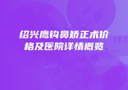 绍兴鹰钩鼻矫正术价格及医院详情概览