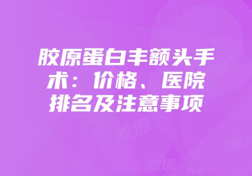 胶原蛋白丰额头手术：价格、医院排名及注意事项