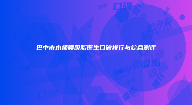 巴中市水桶腰吸脂医生口碑排行与综合测评