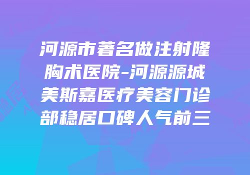 河源市著名做注射隆胸术医院-河源源城美斯嘉医疗美容门诊部稳居口碑人气前三