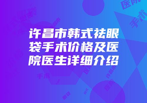 许昌市韩式祛眼袋手术价格及医院医生详细介绍