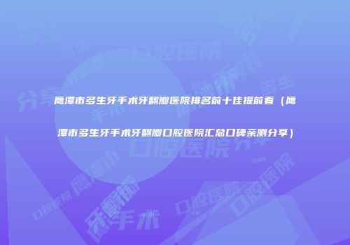 鹰潭市多生牙手术牙翻瓣医院排名前十佳提前看（鹰潭市多生牙手术牙翻瓣口腔医院汇总口碑亲测分享）