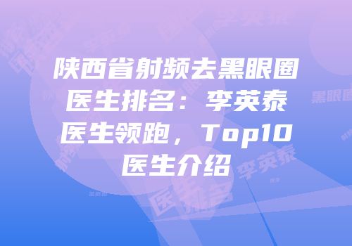 陕西省射频去黑眼圈医生排名：李英泰医生领跑，Top10医生介绍