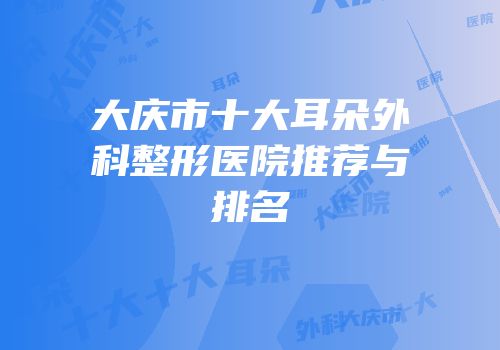 大庆市十大耳朵外科整形医院推荐与排名