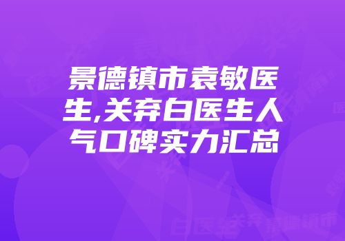 景德镇市袁敏医生,关弃白医生人气口碑实力汇总