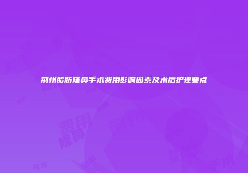 荆州脂肪隆鼻手术费用影响因素及术后护理要点