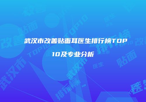 武汉市改善贴面耳医生排行榜TOP10及专业分析