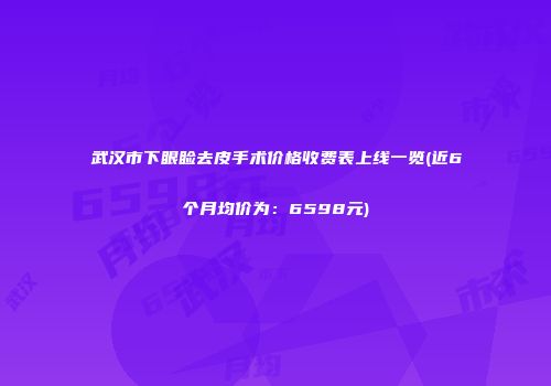 武汉市下眼睑去皮手术价格收费表上线一览(近6个月均价为：6598元)