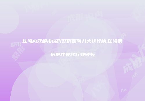 珠海内双眼皮成形整形医院八大排行榜,珠海素珀医疗美容行业领头
