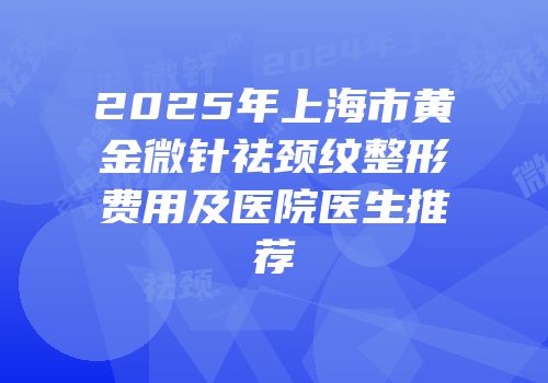 2025年上海市黄金微针祛颈纹整形费用及医院医生推荐
