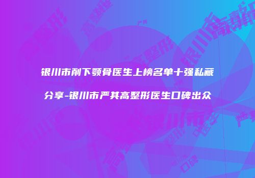 银川市削下颚骨医生上榜名单十强私藏分享-银川市严其高整形医生口碑出众
