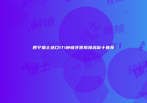 西宁瑞士进口ITI种植牙医院排名前十推荐