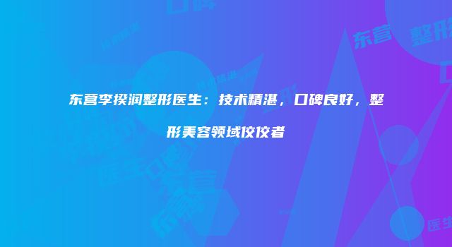 东营李揆润整形医生：技术精湛，口碑良好，整形美容领域佼佼者