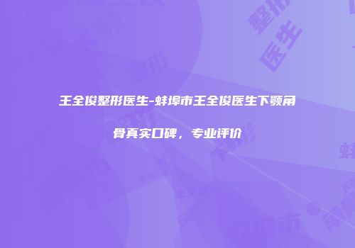 王全俊整形医生-蚌埠市王全俊医生下颚角骨真实口碑，专业评价