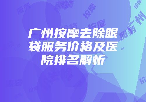广州按摩去除眼袋服务价格及医院排名解析