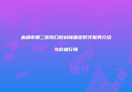 赤峰市第二医院口腔科镶固定假牙服务介绍与价格行情