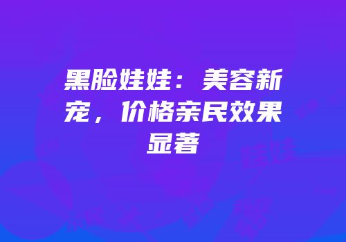 黑脸娃娃：美容新宠，价格亲民效果显著