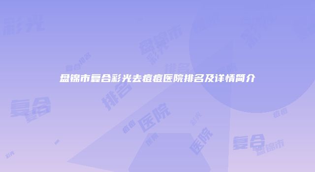 盘锦市复合彩光去痘痘医院排名及详情简介