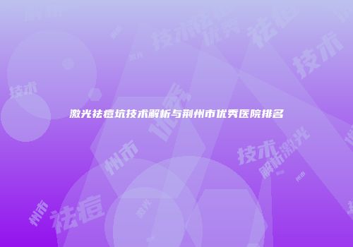 激光祛痘坑技术解析与荆州市优秀医院排名