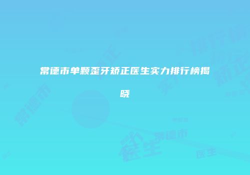 常德市单颗歪牙矫正医生实力排行榜揭晓
