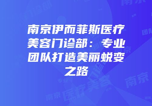 南京伊而菲斯医疗美容门诊部：专业团队打造美丽蜕变之路