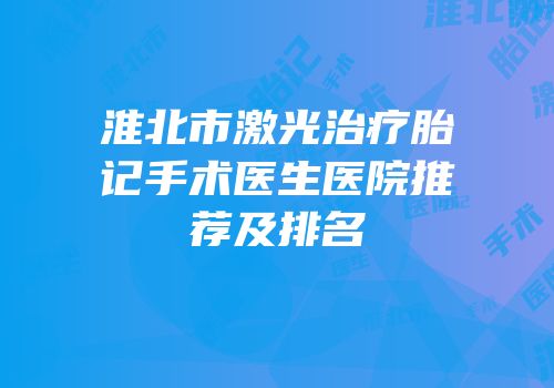 淮北市激光治疗胎记手术医生医院推荐及排名